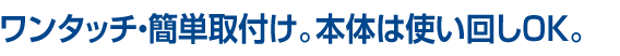 ワンタッチ・簡単取付け。その上、使い回しOK。