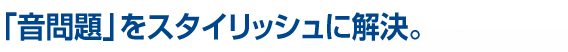 「音問題」をスタイリッシュに解決。