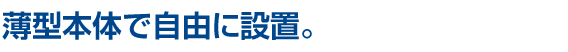 薄型本体で自由に設置。