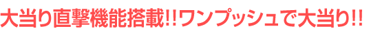 大当り直撃機能搭載!!ワンプッシュで大当り!!