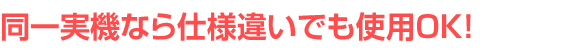 同一実機なら仕様違いでも使用OK!