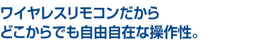 ワイヤレスリモコンだからどこからでも自由自在な操作性。