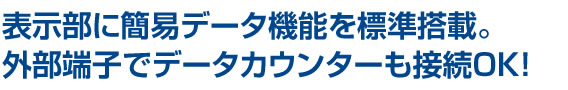 表示部に簡易データ機能を標準搭載。外部端子でデータカウンターも接続OK!