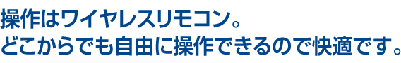 操作はワイヤレスリモコン。どこからでも自由に操作できるので快適です。