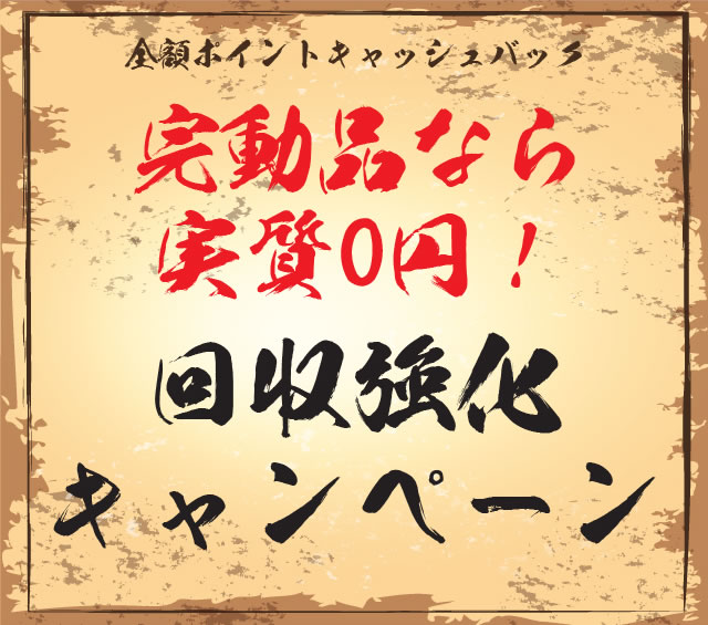 2019/3/14（木）～2019/3/23（土）まで！新生活応援！回収強化回収強化キャンペーン！完動品なら実質0円！他社製でも自社製でもOK！さらに回収POINTもついてくる！